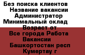 Без поиска клиентов!!! › Название вакансии ­ Администратор › Минимальный оклад ­ 25 000 › Возраст от ­ 18 - Все города Работа » Вакансии   . Башкортостан респ.,Кумертау г.